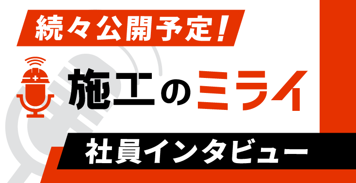 施工のミライ 社員インタビュー 続々公開予定